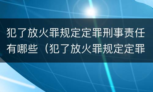 犯了放火罪规定定罪刑事责任有哪些（犯了放火罪规定定罪刑事责任有哪些）