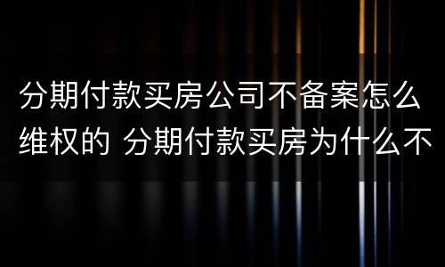 分期付款买房公司不备案怎么维权的 分期付款买房为什么不备案