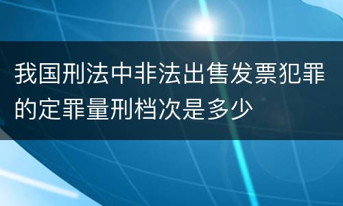 我国刑法中非法出售发票犯罪的定罪量刑档次是多少