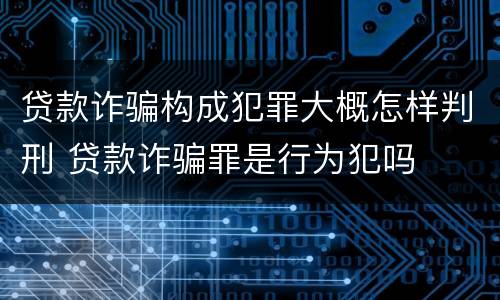 贷款诈骗构成犯罪大概怎样判刑 贷款诈骗罪是行为犯吗