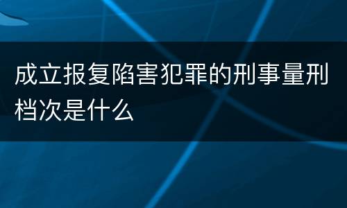 成立报复陷害犯罪的刑事量刑档次是什么