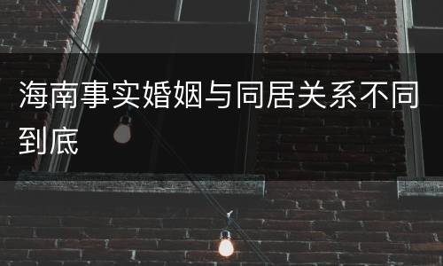 海南事实婚姻与同居关系不同到底