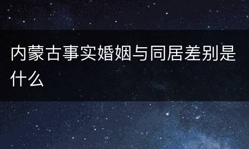 内蒙古事实婚姻与同居差别是什么