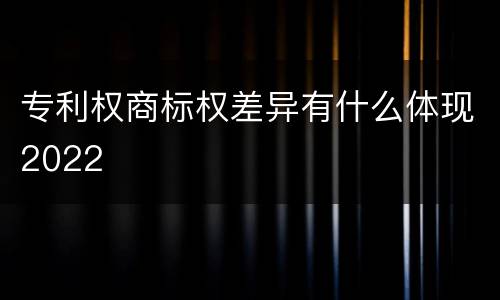 专利权商标权差异有什么体现2022