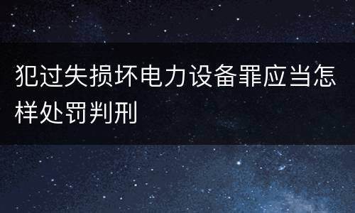 犯过失损坏电力设备罪应当怎样处罚判刑