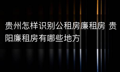 贵州怎样识别公租房廉租房 贵阳廉租房有哪些地方