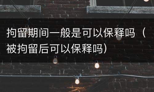 拘留期间一般是可以保释吗（被拘留后可以保释吗）