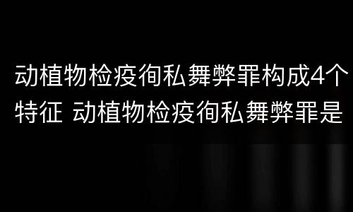 动植物检疫徇私舞弊罪构成4个特征 动植物检疫徇私舞弊罪是故意犯罪对还是错