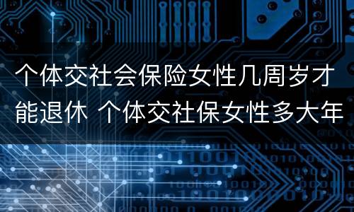 个体交社会保险女性几周岁才能退休 个体交社保女性多大年龄退休