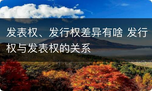 发表权、发行权差异有啥 发行权与发表权的关系