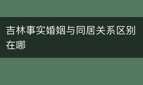 吉林事实婚姻与同居关系区别在哪