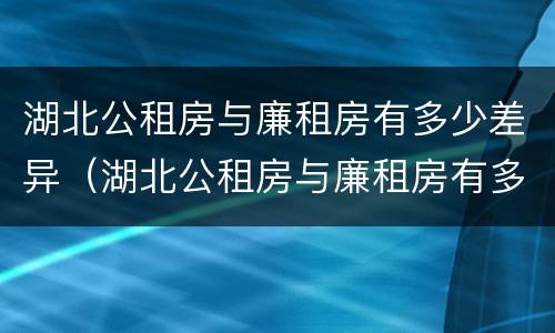 湖北公租房与廉租房有多少差异（湖北公租房与廉租房有多少差异和区别）