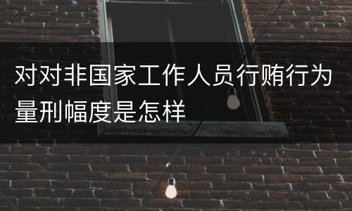 对对非国家工作人员行贿行为量刑幅度是怎样