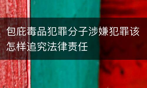 包庇毒品犯罪分子涉嫌犯罪该怎样追究法律责任