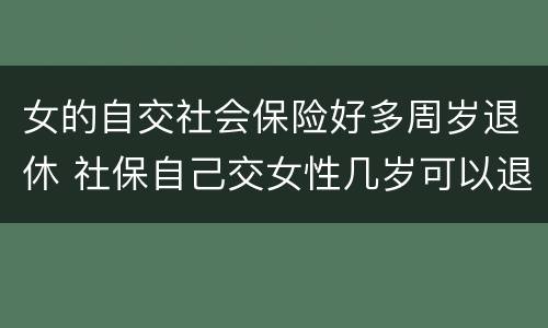 女的自交社会保险好多周岁退休 社保自己交女性几岁可以退休