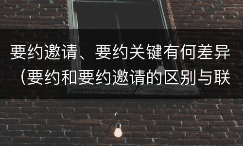 要约邀请、要约关键有何差异（要约和要约邀请的区别与联系）