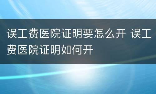 误工费医院证明要怎么开 误工费医院证明如何开