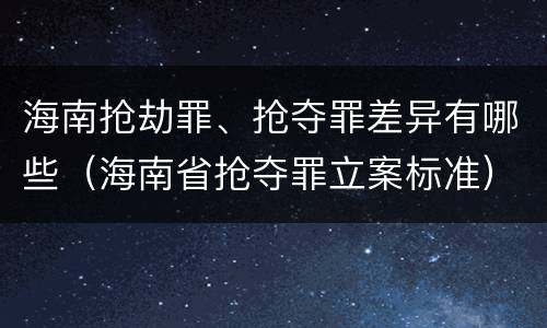 海南抢劫罪、抢夺罪差异有哪些（海南省抢夺罪立案标准）