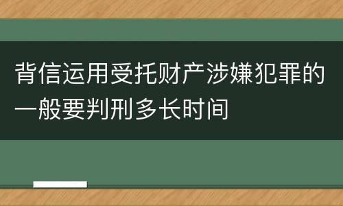 背信运用受托财产涉嫌犯罪的一般要判刑多长时间