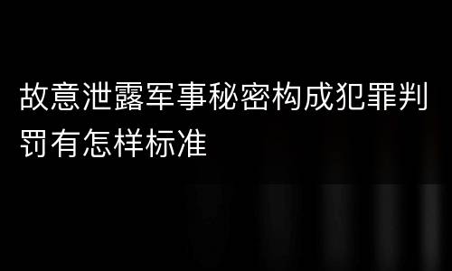 故意泄露军事秘密构成犯罪判罚有怎样标准