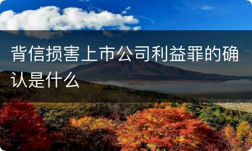 背信损害上市公司利益罪的确认是什么