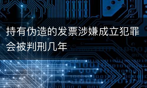 持有伪造的发票涉嫌成立犯罪会被判刑几年