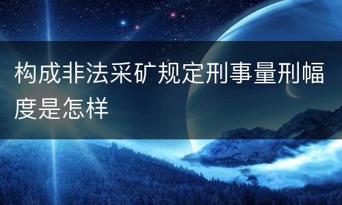 构成非法采矿规定刑事量刑幅度是怎样