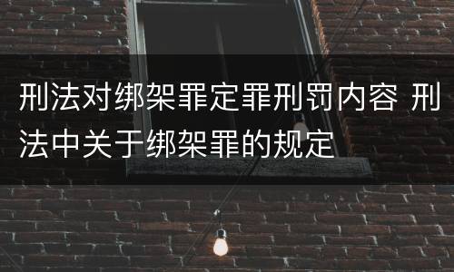 刑法对绑架罪定罪刑罚内容 刑法中关于绑架罪的规定