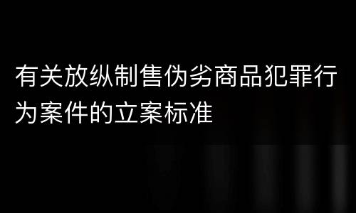 有关放纵制售伪劣商品犯罪行为案件的立案标准