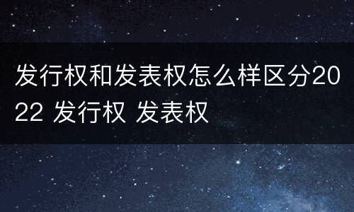 发行权和发表权怎么样区分2022 发行权 发表权