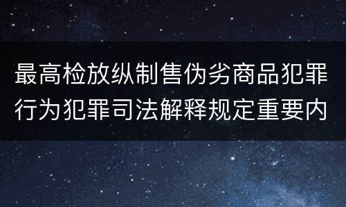 最高检放纵制售伪劣商品犯罪行为犯罪司法解释规定重要内容都有哪些