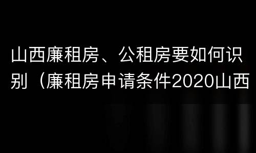 山西廉租房、公租房要如何识别（廉租房申请条件2020山西）