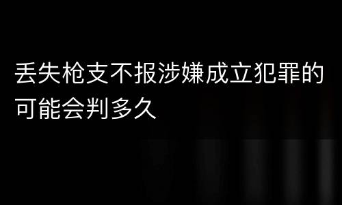 丢失枪支不报涉嫌成立犯罪的可能会判多久