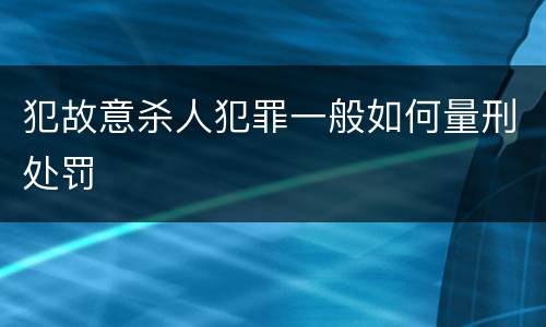 犯故意杀人犯罪一般如何量刑处罚