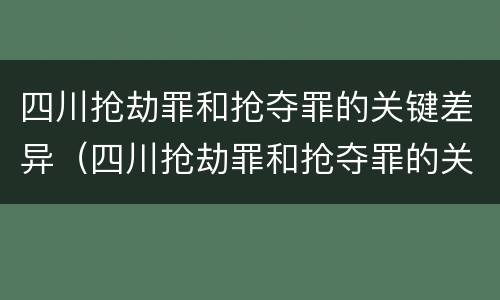 四川抢劫罪和抢夺罪的关键差异（四川抢劫罪和抢夺罪的关键差异是什么）