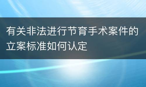 有关非法进行节育手术案件的立案标准如何认定