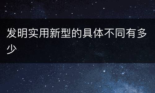 发明实用新型的具体不同有多少