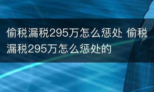 偷税漏税295万怎么惩处 偷税漏税295万怎么惩处的