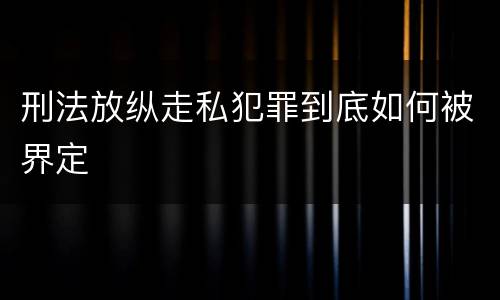 刑法放纵走私犯罪到底如何被界定