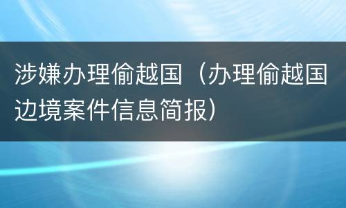 涉嫌办理偷越国（办理偷越国边境案件信息简报）