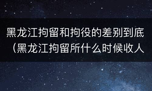 黑龙江拘留和拘役的差别到底（黑龙江拘留所什么时候收人）