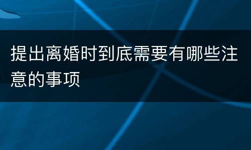 提出离婚时到底需要有哪些注意的事项