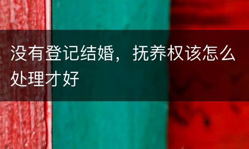 没有登记结婚，抚养权该怎么处理才好