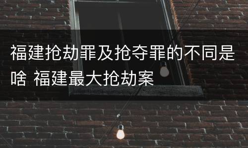 福建抢劫罪及抢夺罪的不同是啥 福建最大抢劫案