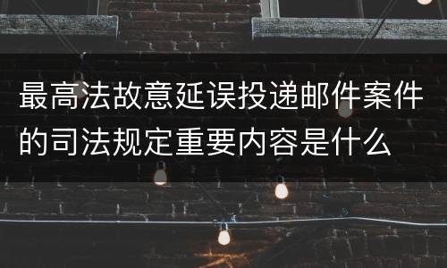 最高法故意延误投递邮件案件的司法规定重要内容是什么