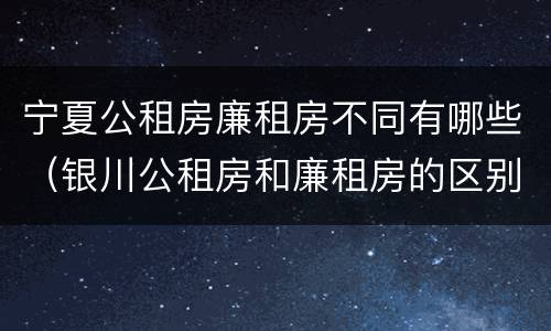 宁夏公租房廉租房不同有哪些（银川公租房和廉租房的区别）