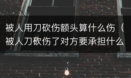 被人用刀砍伤额头算什么伤（被人刀砍伤了对方要承担什么法律责任）