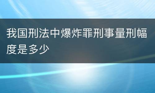 我国刑法中爆炸罪刑事量刑幅度是多少