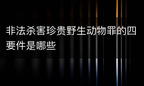 非法杀害珍贵野生动物罪的四要件是哪些