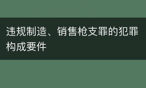 违规制造、销售枪支罪的犯罪构成要件